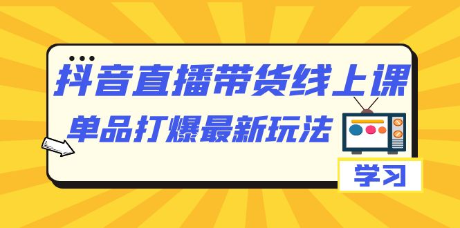 【副业项目7399期】抖音·直播带货线上课，单品打爆最新玩法（12节课）-中创 网赚