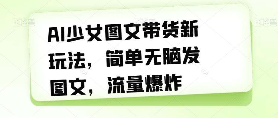 【副业项目7418期】AI少女图文带货新玩法，简单无脑发图文，流量爆炸【揭秘】-中创 网赚