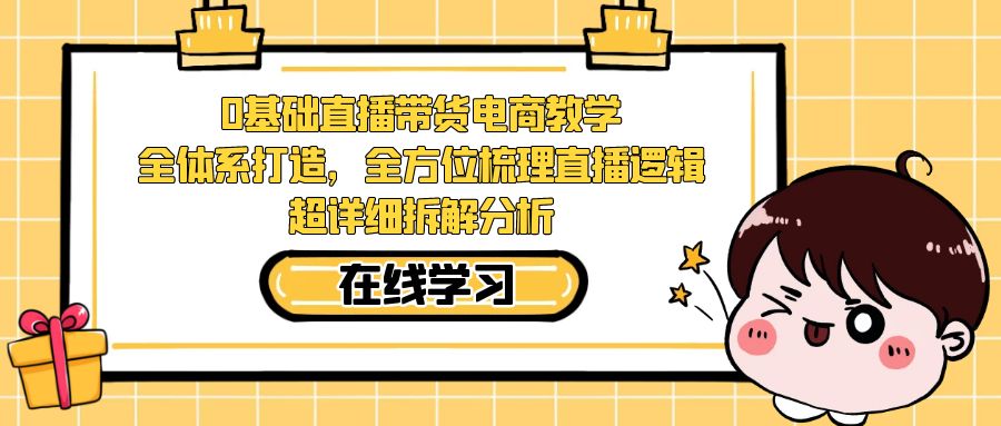 【副业项目7423期】0基础直播带货电商教学：全体系打造，全方位梳理直播逻辑，超详细拆解分析-中创 网赚