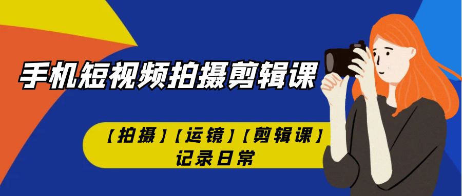 【副业项目7425期】手机短视频-拍摄剪辑课【拍摄】【运镜】【剪辑课】记录日常！-中创 网赚