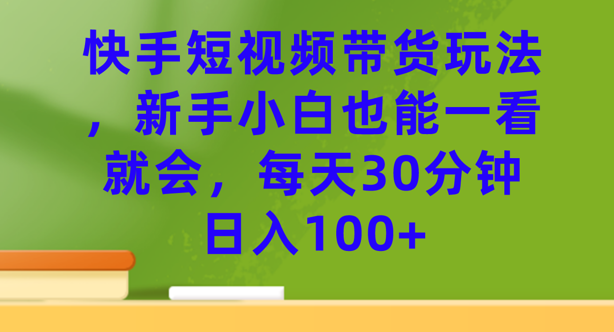 【副业项目7461期】快手短视频带货玩法，新手小白也能一看就会，每天30分钟日入100+-中创 网赚