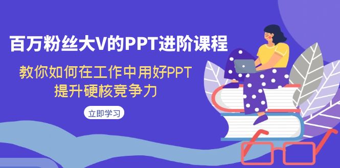 【副业项目7471期】百万粉丝大V的PPT进阶课程，教你如何在工作中用好PPT，提升硬核竞争力-中创 网赚