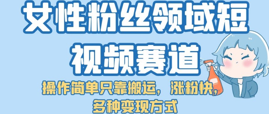 【副业项目7502期】女性粉丝领域短视频赛道，操作简单只靠搬运，涨粉快，多种变现方式【揭秘】-中创 网赚