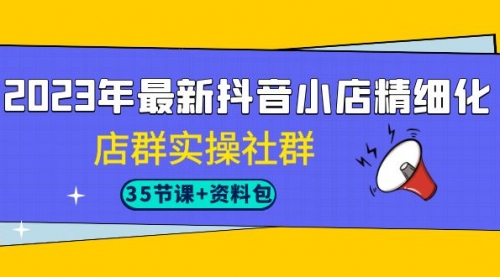 【副业项目7196期】2023年最新抖音小店精细化-店群实操社群（35节课+资料包）-中创 网赚