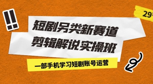 【副业项目7211期】短剧另类新赛道剪辑解说实操班：一部手机学习短剧账号运营（29节 价值500）-中创 网赚