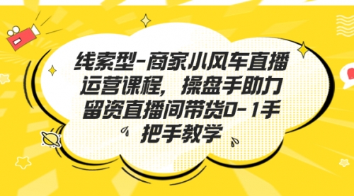 【副业项目7258期】商家小风车直播运营课程，操盘手助力留资直播间带货0-1手把手教学-中创 网赚