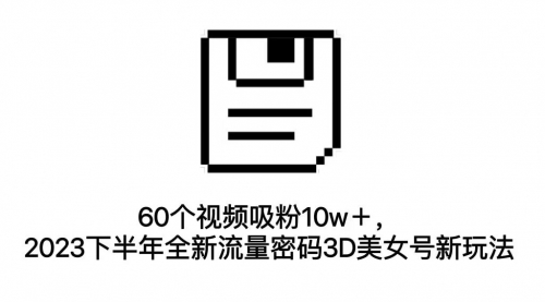 【副业项目7264期】60个视频吸粉10w＋，2023下半年全新流量密码3D美女号新玩法（教程+资源）-中创 网赚