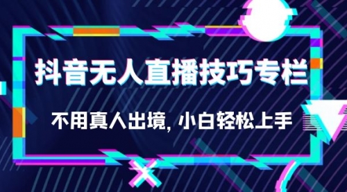 【副业项目7306期】抖音无人直播技巧专栏，不用真人出境，小白轻松上手（27节）-中创 网赚