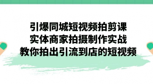 【副业项目7320期】引爆同城-短视频拍剪课：实体商家拍摄制作实战，教你拍出引流到店的短视频-中创 网赚