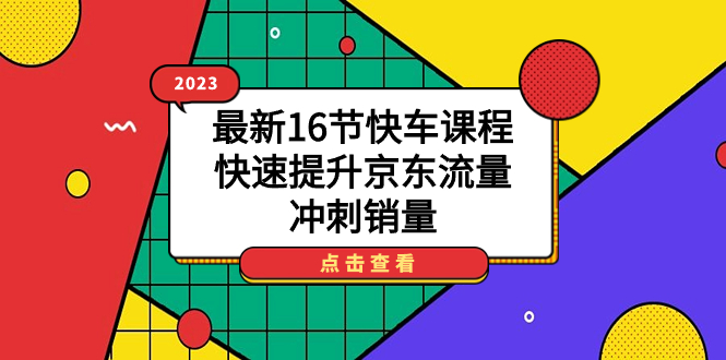 【副业项目7516期】2023最新16节快车课程，快速提升京东流量，冲刺销量-中创 网赚