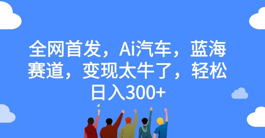 【副业项目7560期】全网首发，Ai汽车，蓝海赛道，变现太牛了，轻松日入300+【揭秘】-中创 网赚