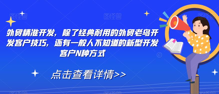 【副业项目7570期】外贸精准开发，除了经典耐用的外贸老鸟开发客户技巧，还有一般人不知道的新型开发客户N种方式-中创 网赚