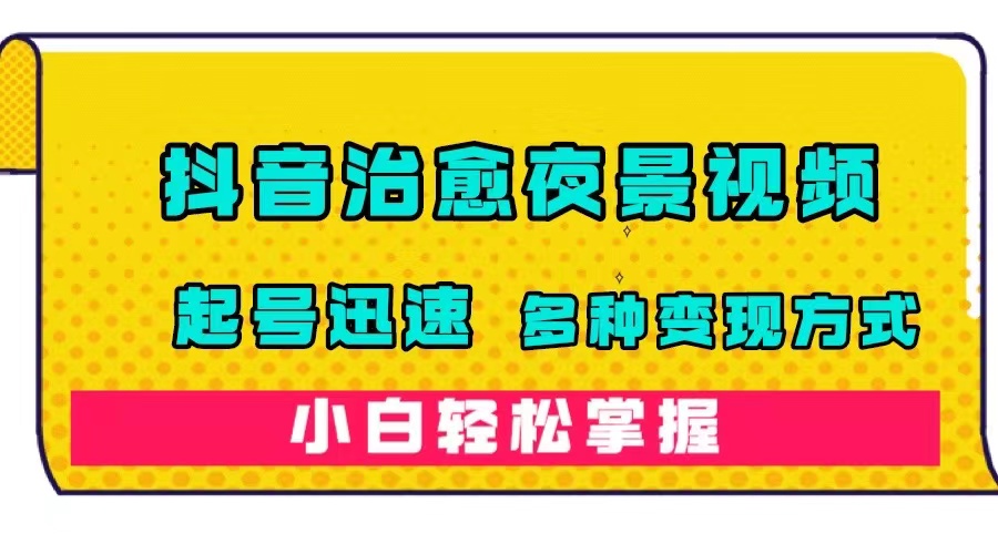 【副业项目7640期】抖音治愈系夜景视频，起号迅速，多种变现方式，小白轻松掌握（附120G素材）-中创 网赚