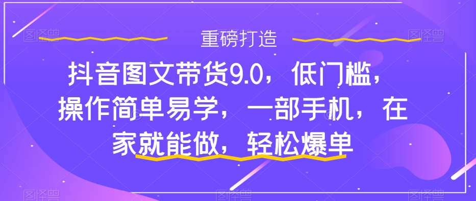 【副业项目7877期】抖音图文带货9.0，低门槛，操作简单易学，一部手机，在家就能做，轻松爆单-中创 网赚