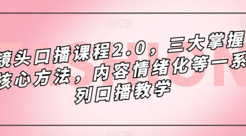 【副业项目7603期】镜头-口播课程2.0，三大掌握核心方法，内容情绪化等一系列口播教学-中创 网赚