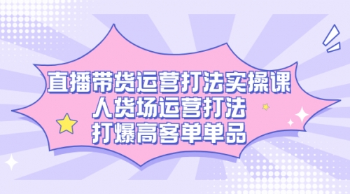 【副业项目7662期】直播带货运营打法实操课，人货场运营打法，打爆高客单单品-中创 网赚