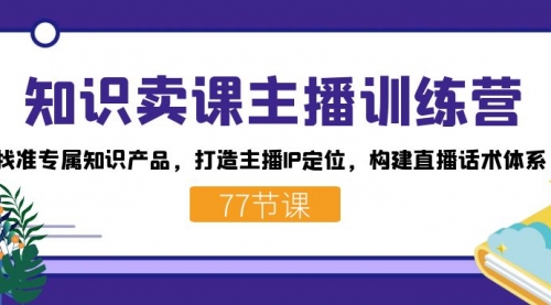 【副业项目7685期】知识卖课主播训练营：找准专属知识产品，打造主播IP定位，构建直播话术体系-中创 网赚