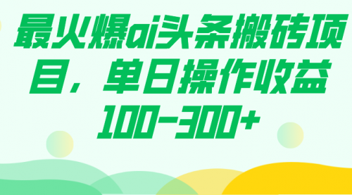 【副业项目7874期】最火爆ai头条搬砖项目，单日操作收益100-300+-中创 网赚