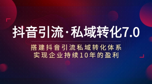 【副业项目7894期】抖音引流·私域转化7.0：搭建抖音引流·私域转化体系 实现企业持续10年盈利-中创 网赚