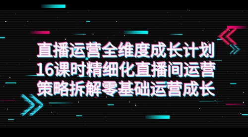 【副业项目7895期】直播运营-全维度 成长计划，16课时精细化直播间运营策略拆解零基础运营成长-中创 网赚