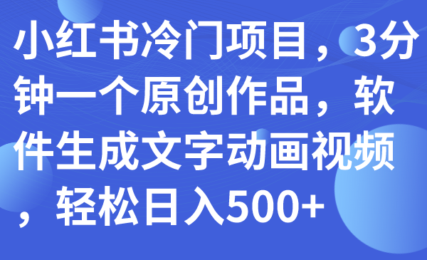 【副业项目7979期】小红书冷门项目，3分钟一个原创作品，软件生成文字动画视频，轻松日入500+-中创 网赚