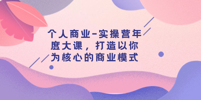 【副业项目8052期】个人商业-实操营年度大课，打造以你为核心的商业模式（29节课）-中创 网赚