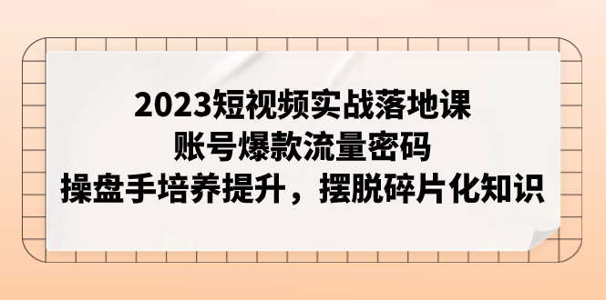 【副业项目8053期】2023短视频实战落地课，账号爆款流量密码，操盘手培养提升，摆脱碎片化知识-中创 网赚