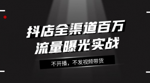 【副业项目8138期】抖店-全渠道百万流量曝光实战，不开播，不发视频带货（16节课）-中创 网赚