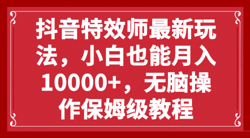 【副业项目8152期】抖音特效师最新玩法，小白也能月入10000+，无脑操作保姆级教程-中创 网赚