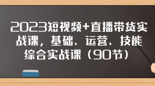 【副业项目8177期】2023短视频+直播带货实战课，基础、运营、技能综合实操课（90节）-中创 网赚