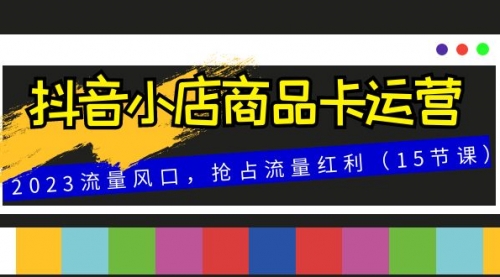 【副业项目8252期】抖音小店商品卡运营，2023流量风口，抢占流量红利（15节课）-中创 网赚