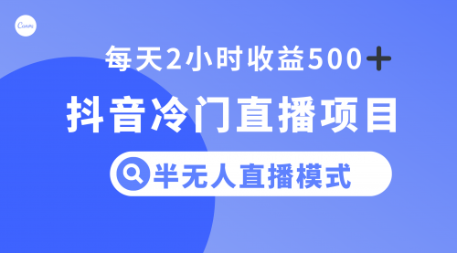 【副业项目8285期】抖音冷门直播项目，半无人模式，每天2小时收益500+-中创 网赚