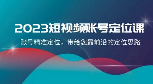 【副业项目8340期】2023短视频账号-定位课，账号精准定位，带给您最前沿的定位思路（21节课）-中创 网赚