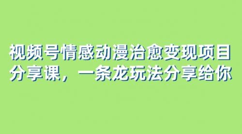 【副业项目8357期】视频号情感动漫治愈变现项目分享课，一条龙玩法分享给你（教程+素材）-中创 网赚