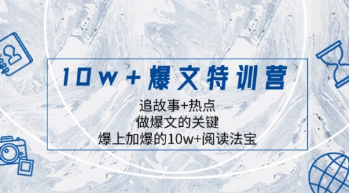 【副业项目8377期】10w+爆文特训营，追故事+热点，做爆文的关键 爆上加爆的10w+阅读法宝-中创 网赚