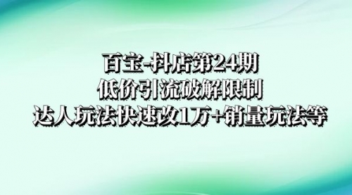 【副业项目8380期】抖店培训-第24期：低价引流破解限制，达人玩法快速改1万+销量玩法等-中创 网赚