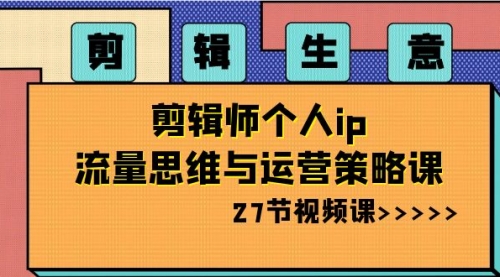 【副业项目8616期】剪辑 生意-剪辑师个人ip流量思维与运营策略课-中创 网赚