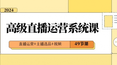 【副业项目8641期】2024高级直播·运营系统课，直播运营+主播选品+视频（49节课）-中创 网赚