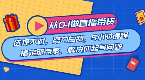 【副业8684期】教您从0-1做直播带货：选择不对，努力白费，5小时课程搞定那点事-中创 网赚