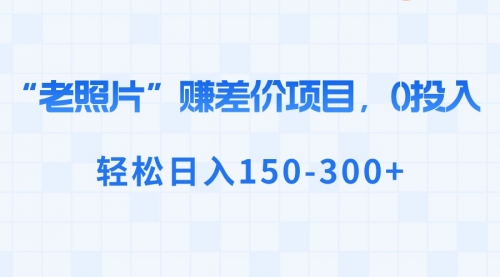 【副业8724期】“老照片”赚差价，0投入，轻松日入150-300+-中创 网赚