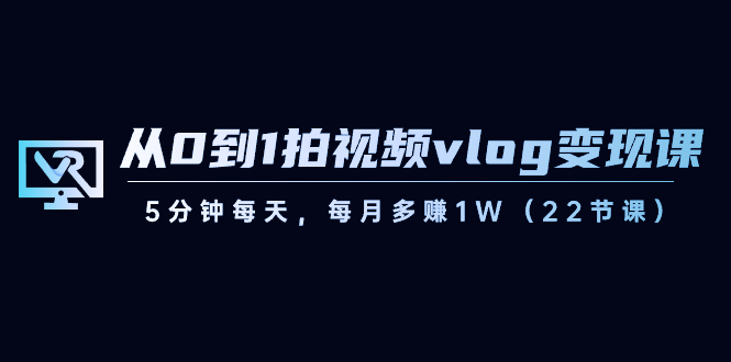 【副业8729期】从0到1拍视频vlog-变现课，5分钟每天，每月多赚1W（22节课）-中创 网赚