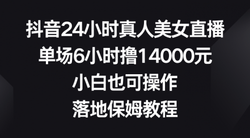 【副业8754期】抖音24小时真人美女直播，单场6小时撸14000元-中创 网赚