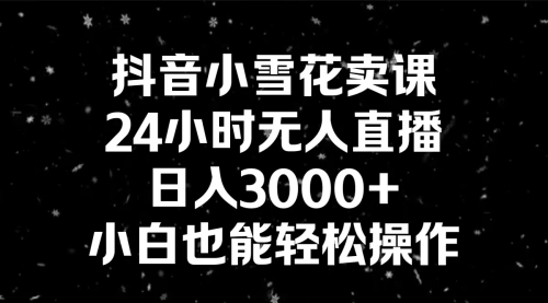 【副业8778期】抖音小雪花卖课，24小时无人直播，日入3000+，小白也能轻松操作-中创 网赚