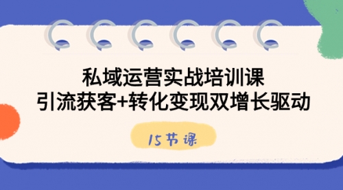 【副业8800期】私域运营实战培训课，引流获客+转化变现双增长驱动（15节课）-中创 网赚