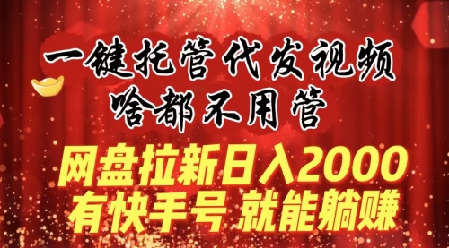 【副业8805期】一键托管代发视频，啥都不用管，网盘拉新日入2000+，有快手号就能躺赚-中创 网赚