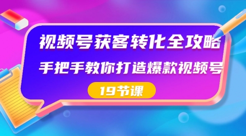 【副业8807期】视频号-获客转化全攻略，手把手教你打造爆款视频号（19节课）-中创 网赚