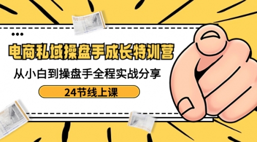 【副业8809期】电商私域-操盘手成长特训营：从小白到操盘手全程实战分享-24节线上课-中创 网赚