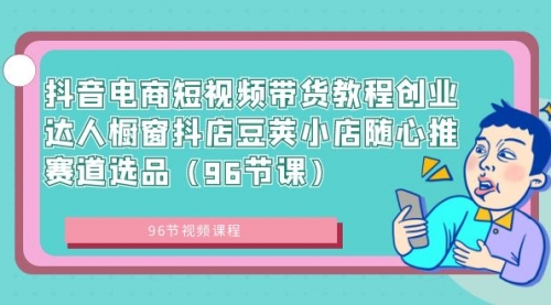 【副业8863期】抖音电商短视频带货教程 创业达人橱窗抖店 豆荚小店随心推赛道选品（96节课）-中创 网赚