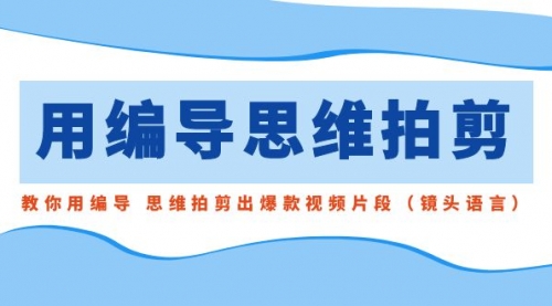 【副业8866期】用编导的思维拍剪，教你用编导 思维拍剪出爆款视频片段（镜头语言）-中创 网赚