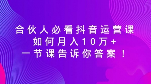 【副业8887期】必看抖音运营课，如何月入10万+，一节课告诉你答案！-中创 网赚